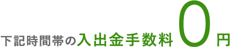 下記時間帯の入出金手数料0円
