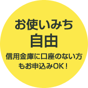 お使いみち自由！信用金庫に口座のない方もお申込みOK！